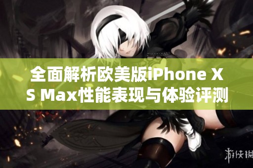 全面解析欧美版iPhone XS Max性能表现与体验评测