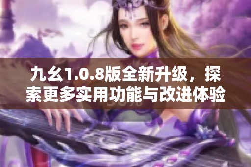 九幺1.0.8版全新升级，探索更多实用功能与改进体验