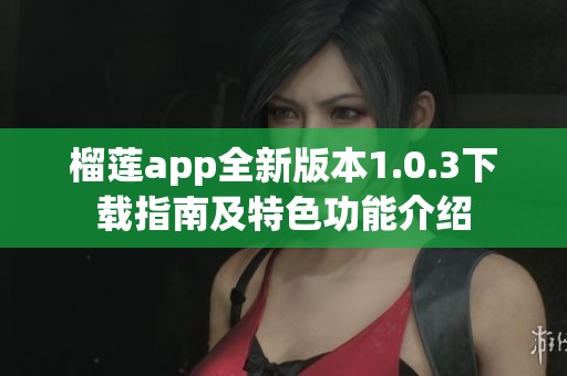 榴莲app全新版本1.0.3下载指南及特色功能介绍