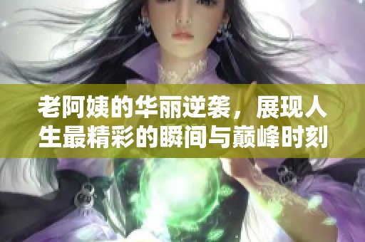 老阿姨的华丽逆袭，展现人生最精彩的瞬间与巅峰时刻