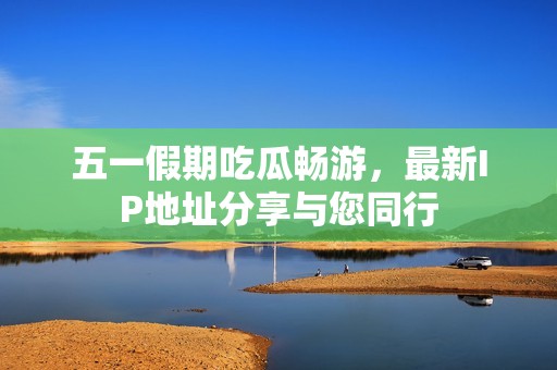 五一假期吃瓜畅游，最新IP地址分享与您同行