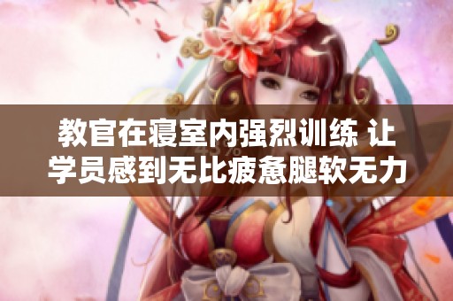 教官在寝室内强烈训练 让学员感到无比疲惫腿软无力