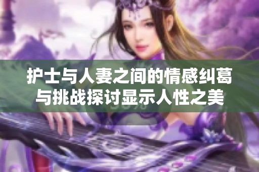 护士与人妻之间的情感纠葛与挑战探讨显示人性之美