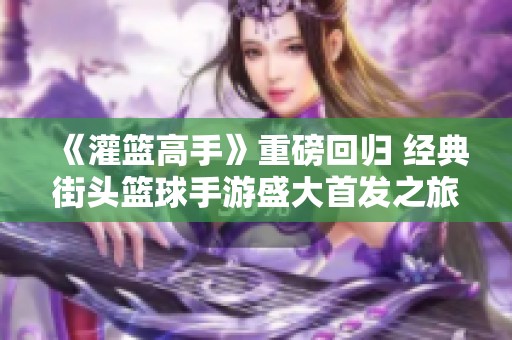 《灌篮高手》重磅回归 经典街头篮球手游盛大首发之旅