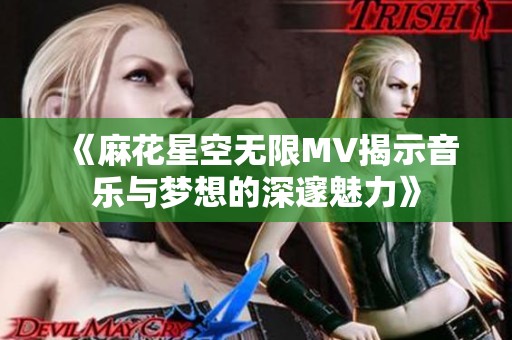 《麻花星空无限MV揭示音乐与梦想的深邃魅力》