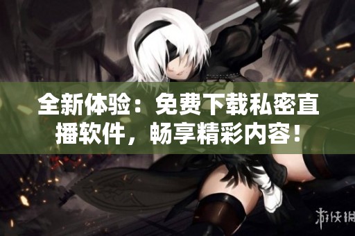全新体验：免费下载私密直播软件，畅享精彩内容！