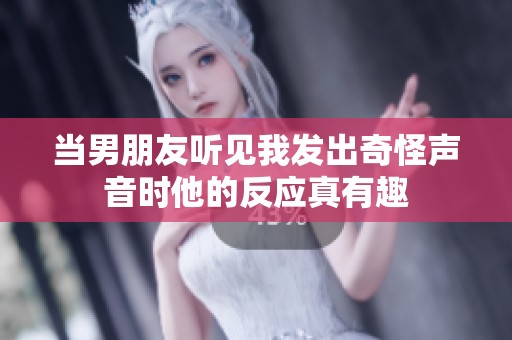 当男朋友听见我发出奇怪声音时他的反应真有趣
