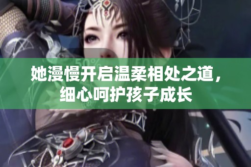 她漫慢开启温柔相处之道，细心呵护孩子成长