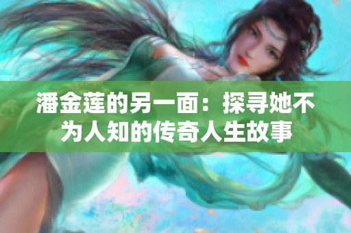 潘金莲的另一面：探寻她不为人知的传奇人生故事