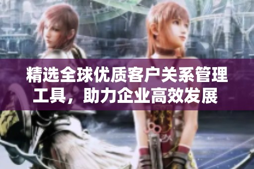 精选全球优质客户关系管理工具，助力企业高效发展 再造辉煌