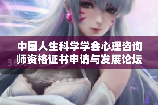 中国人生科学学会心理咨询师资格证书申请与发展论坛