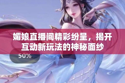 媚娘直播间精彩纷呈，揭开互动新玩法的神秘面纱