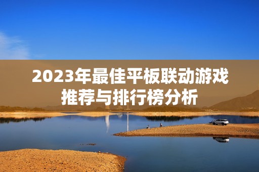 2023年最佳平板联动游戏推荐与排行榜分析