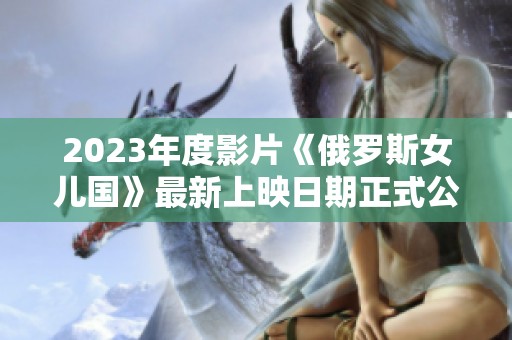 2023年度影片《俄罗斯女儿国》最新上映日期正式公布