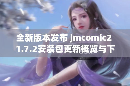 全新版本发布 jmcomic2 1.7.2安装包更新概览与下载指南