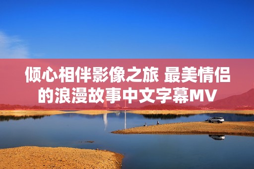 倾心相伴影像之旅 最美情侣的浪漫故事中文字幕MV