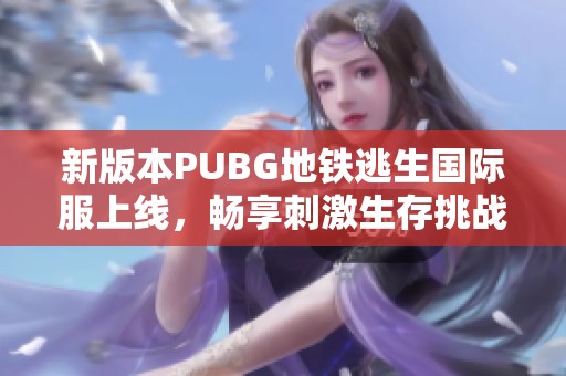 新版本PUBG地铁逃生国际服上线，畅享刺激生存挑战