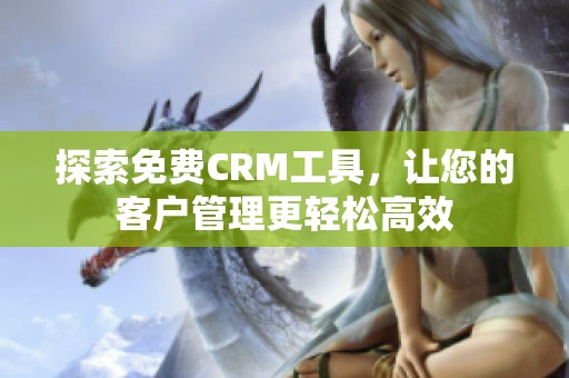 探索免费CRM工具，让您的客户管理更轻松高效