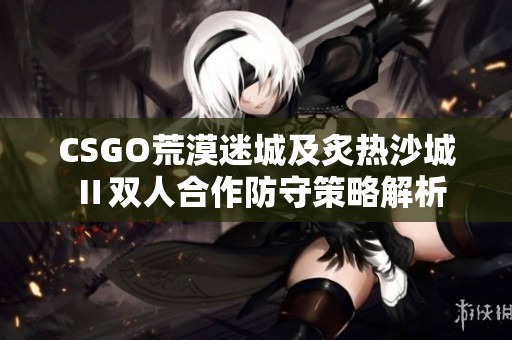 CSGO荒漠迷城及炙热沙城Ⅱ双人合作防守策略解析