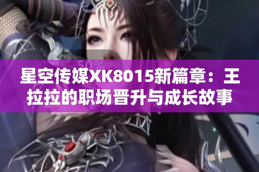 星空传媒XK8015新篇章：王拉拉的职场晋升与成长故事