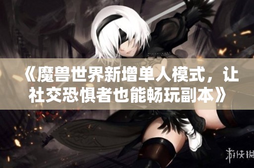 《魔兽世界新增单人模式，让社交恐惧者也能畅玩副本》