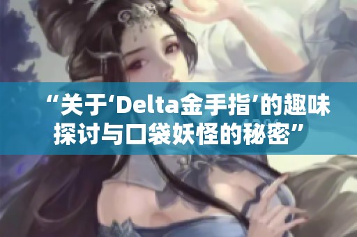 “关于‘Delta金手指’的趣味探讨与口袋妖怪的秘密”