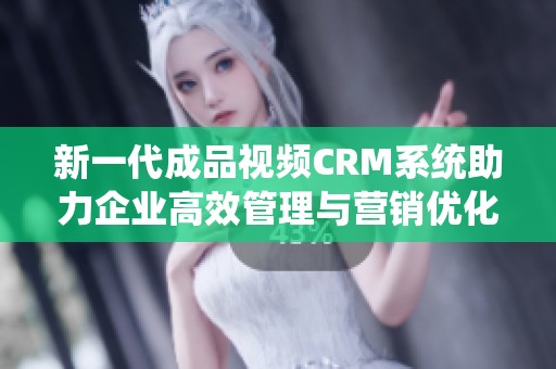 新一代成品视频CRM系统助力企业高效管理与营销优化