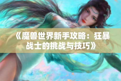 《魔兽世界新手攻略：狂暴战士的挑战与技巧》