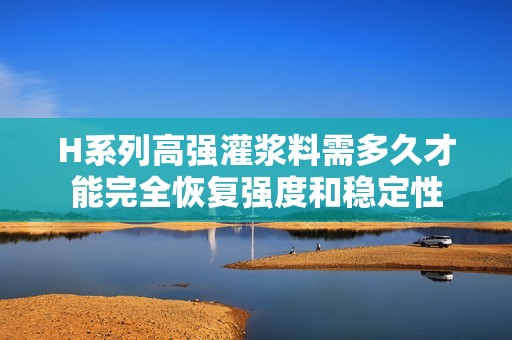 H系列高强灌浆料需多久才能完全恢复强度和稳定性