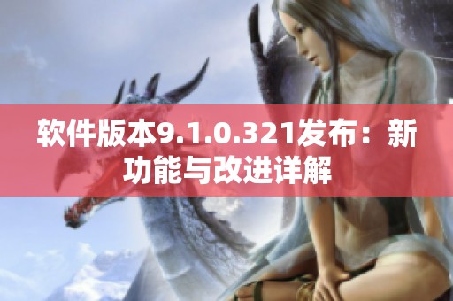 软件版本9.1.0.321发布：新功能与改进详解