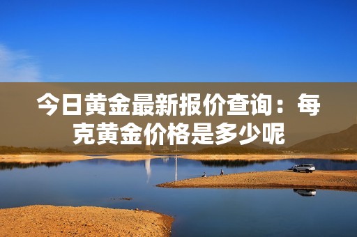 今日黄金最新报价查询：每克黄金价格是多少呢