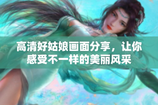 高清好姑娘画面分享，让你感受不一样的美丽风采