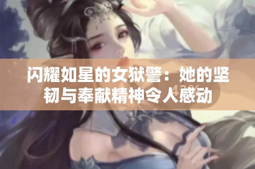 闪耀如星的女狱警：她的坚韧与奉献精神令人感动