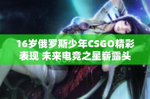 16岁俄罗斯少年CSGO精彩表现 未来电竞之星崭露头角