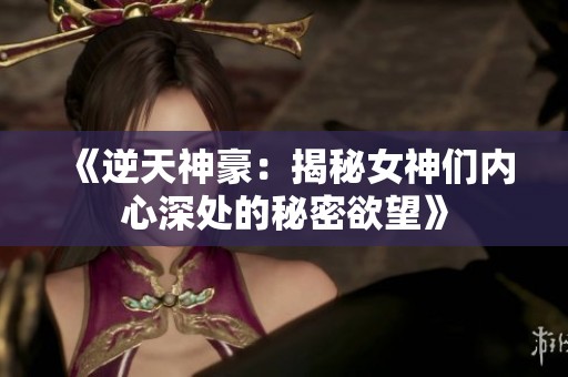 《逆天神豪：揭秘女神们内心深处的秘密欲望》