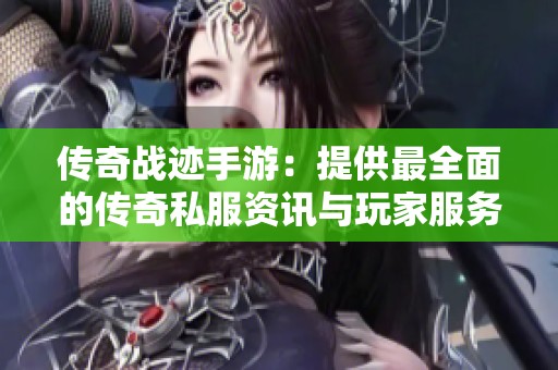 传奇战迹手游：提供最全面的传奇私服资讯与玩家服务