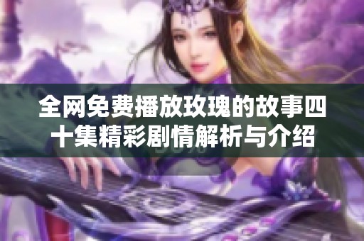 全网免费播放玫瑰的故事四十集精彩剧情解析与介绍