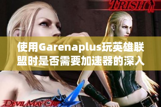 使用Garenaplus玩英雄联盟时是否需要加速器的深入分析与建议