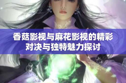 香菇影视与麻花影视的精彩对决与独特魅力探讨