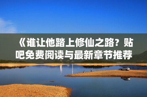 《谁让他踏上修仙之路？贴吧免费阅读与最新章节推荐》