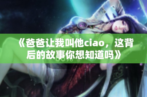 《爸爸让我叫他ciao，这背后的故事你想知道吗》