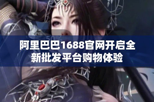 阿里巴巴1688官网开启全新批发平台购物体验