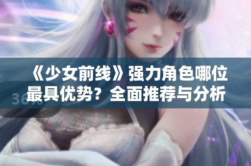 《少女前线》强力角色哪位最具优势？全面推荐与分析