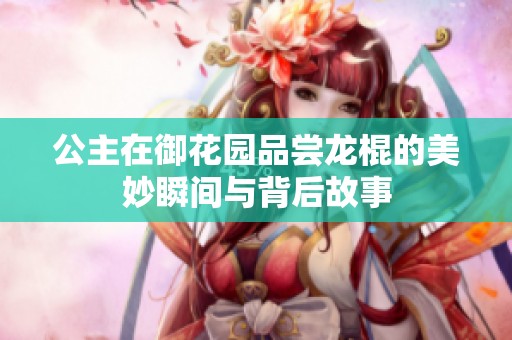 公主在御花园品尝龙棍的美妙瞬间与背后故事