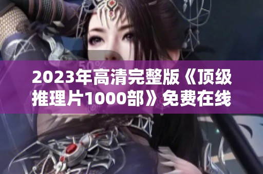 2023年高清完整版《顶级推理片1000部》免费在线观看，尽享悬疑魅力