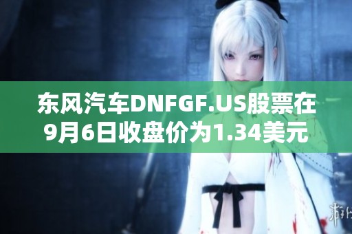 东风汽车DNFGF.US股票在9月6日收盘价为1.34美元每股