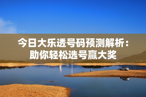 今日大乐透号码预测解析：助你轻松选号赢大奖