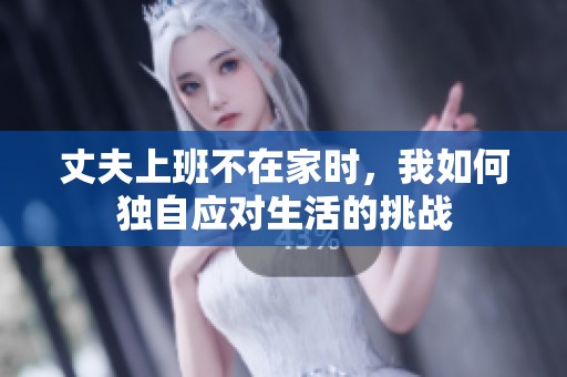 丈夫上班不在家时，我如何独自应对生活的挑战