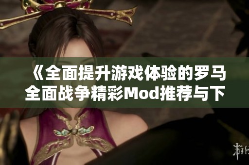 《全面提升游戏体验的罗马全面战争精彩Mod推荐与下载》