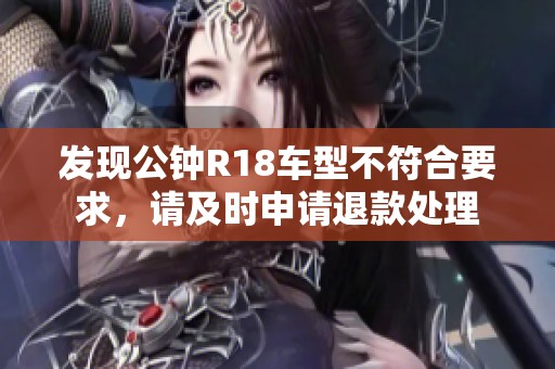 发现公钟R18车型不符合要求，请及时申请退款处理